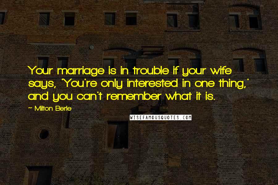 Milton Berle Quotes: Your marriage is in trouble if your wife says, 'You're only interested in one thing,' and you can't remember what it is.