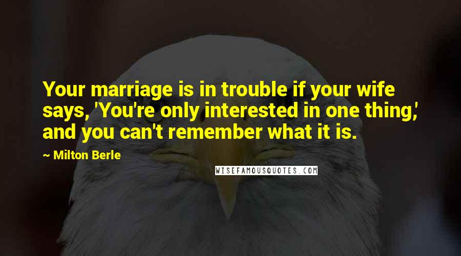 Milton Berle Quotes: Your marriage is in trouble if your wife says, 'You're only interested in one thing,' and you can't remember what it is.