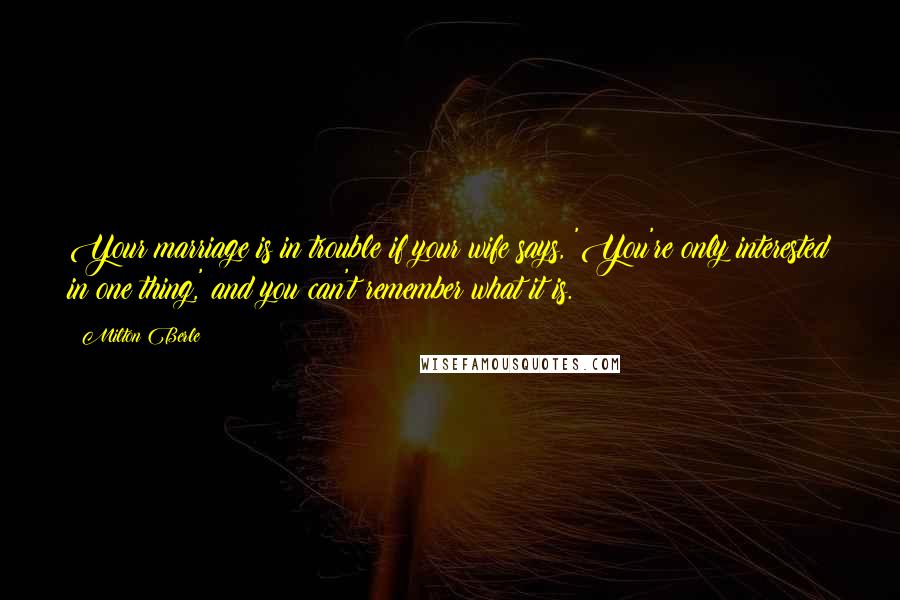 Milton Berle Quotes: Your marriage is in trouble if your wife says, 'You're only interested in one thing,' and you can't remember what it is.
