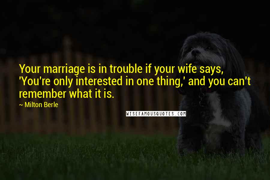 Milton Berle Quotes: Your marriage is in trouble if your wife says, 'You're only interested in one thing,' and you can't remember what it is.