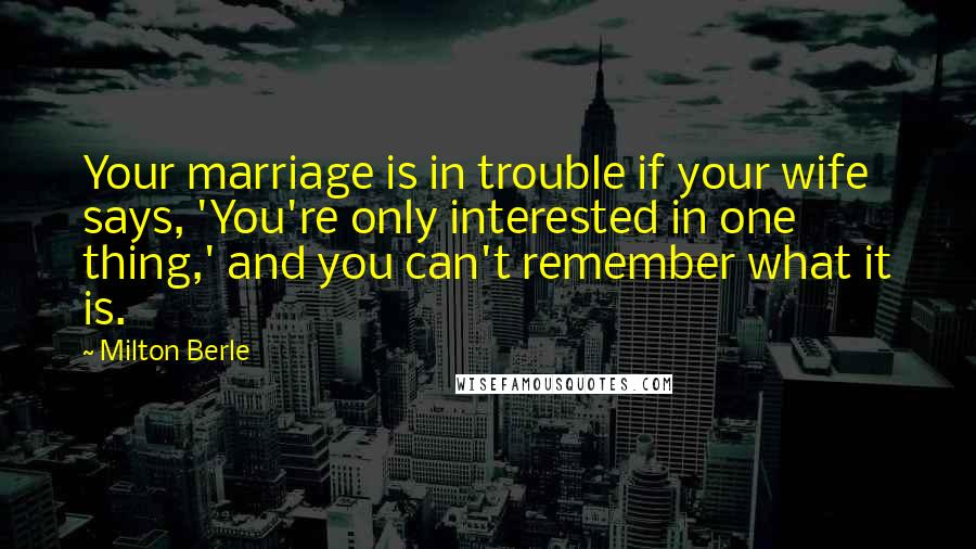 Milton Berle Quotes: Your marriage is in trouble if your wife says, 'You're only interested in one thing,' and you can't remember what it is.