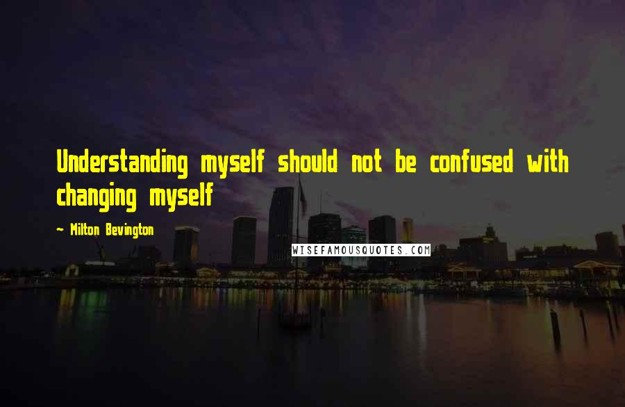 Milton Bevington Quotes: Understanding myself should not be confused with changing myself