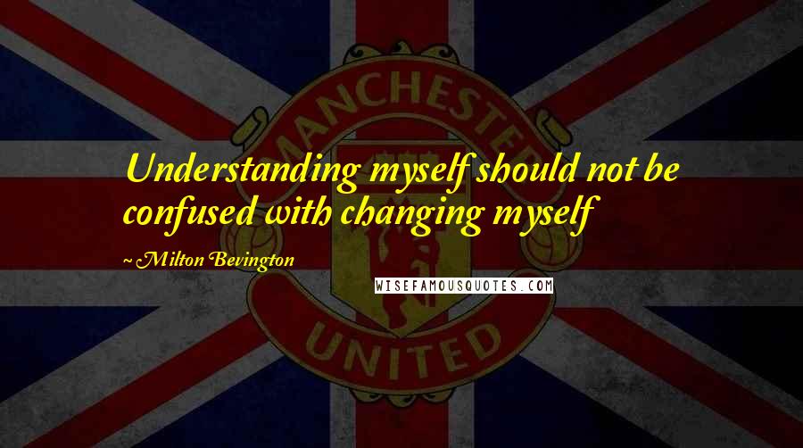 Milton Bevington Quotes: Understanding myself should not be confused with changing myself