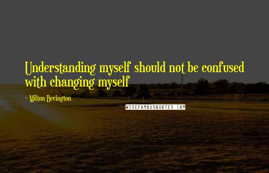 Milton Bevington Quotes: Understanding myself should not be confused with changing myself
