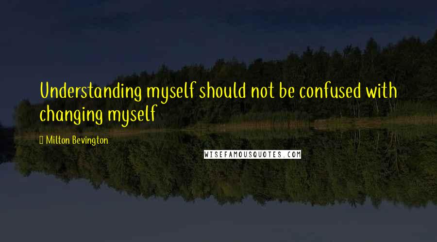Milton Bevington Quotes: Understanding myself should not be confused with changing myself