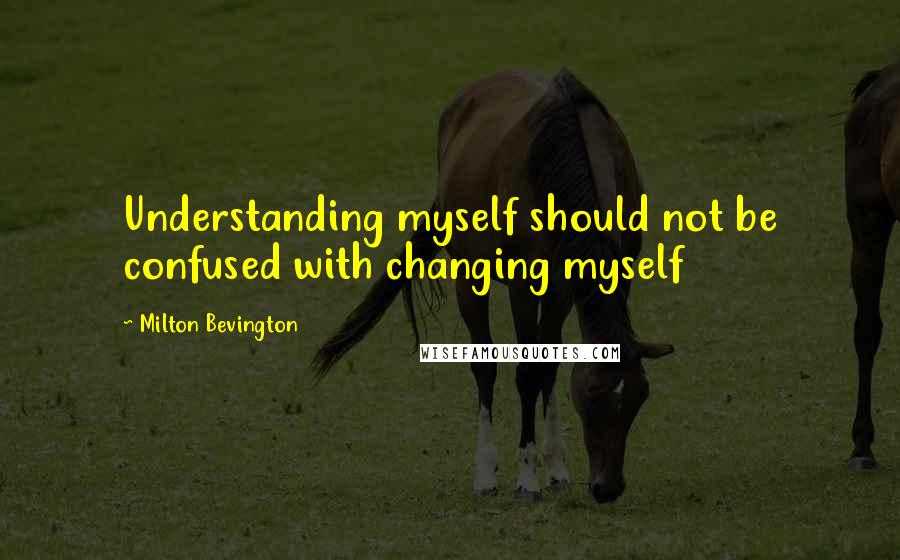 Milton Bevington Quotes: Understanding myself should not be confused with changing myself