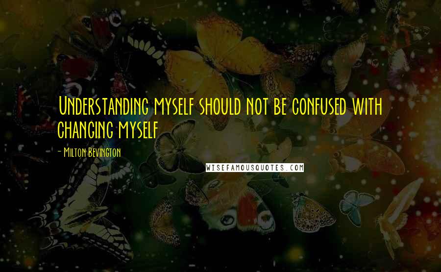 Milton Bevington Quotes: Understanding myself should not be confused with changing myself