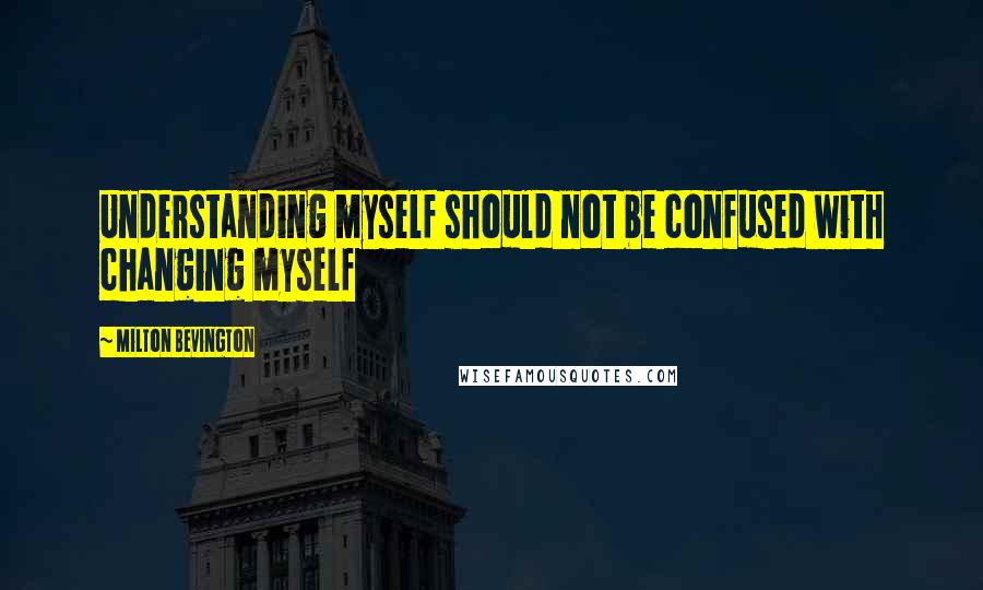 Milton Bevington Quotes: Understanding myself should not be confused with changing myself