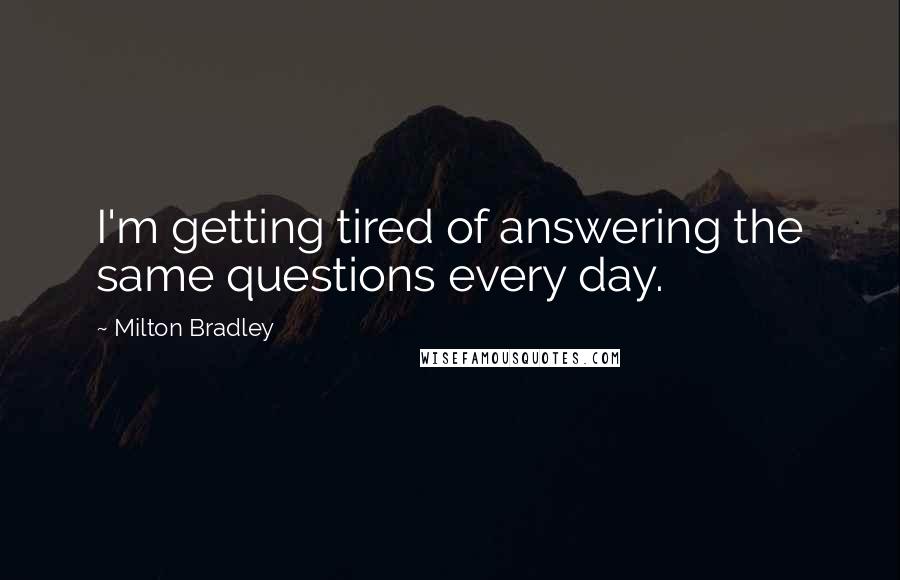 Milton Bradley Quotes: I'm getting tired of answering the same questions every day.