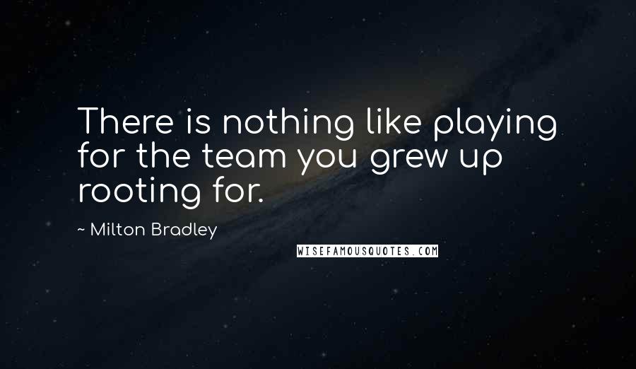 Milton Bradley Quotes: There is nothing like playing for the team you grew up rooting for.