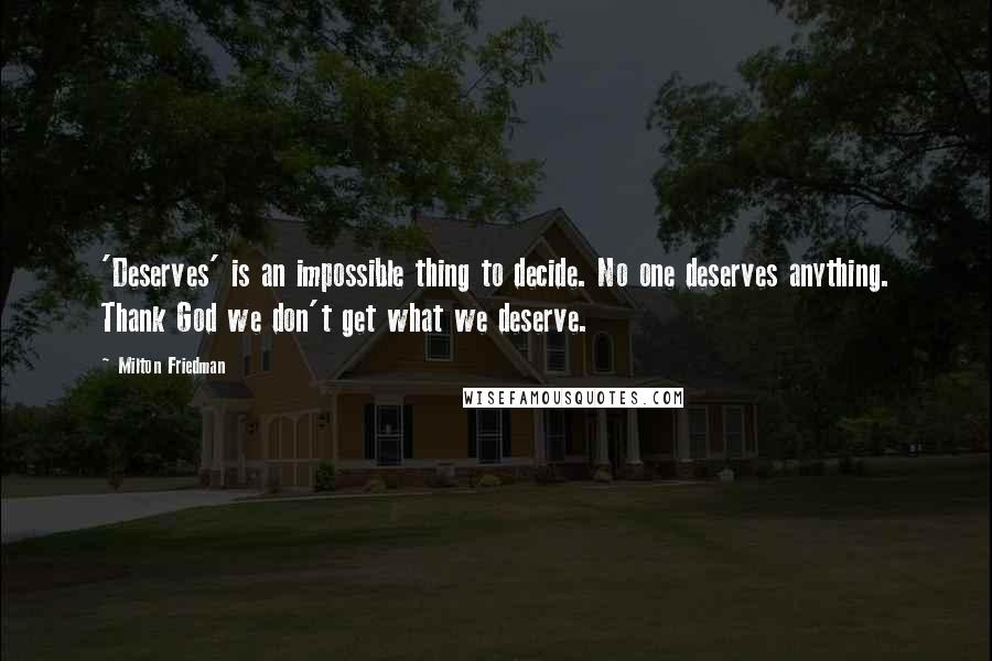 Milton Friedman Quotes: 'Deserves' is an impossible thing to decide. No one deserves anything. Thank God we don't get what we deserve.