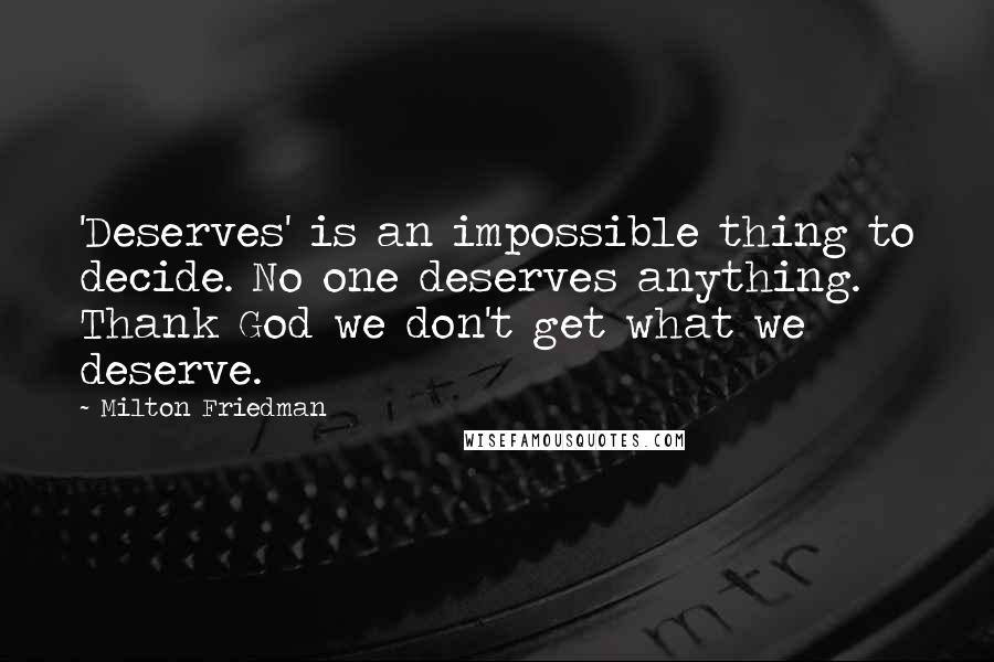 Milton Friedman Quotes: 'Deserves' is an impossible thing to decide. No one deserves anything. Thank God we don't get what we deserve.