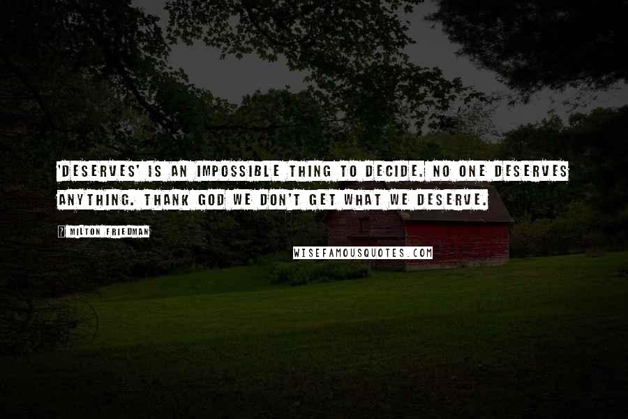 Milton Friedman Quotes: 'Deserves' is an impossible thing to decide. No one deserves anything. Thank God we don't get what we deserve.