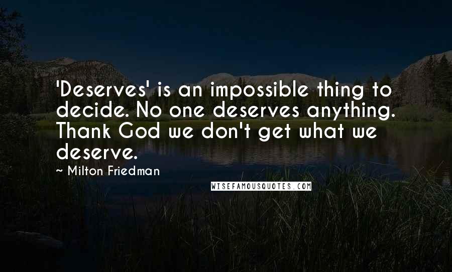 Milton Friedman Quotes: 'Deserves' is an impossible thing to decide. No one deserves anything. Thank God we don't get what we deserve.