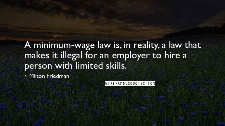 Milton Friedman Quotes: A minimum-wage law is, in reality, a law that makes it illegal for an employer to hire a person with limited skills.