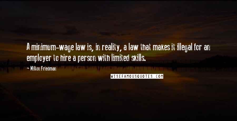 Milton Friedman Quotes: A minimum-wage law is, in reality, a law that makes it illegal for an employer to hire a person with limited skills.