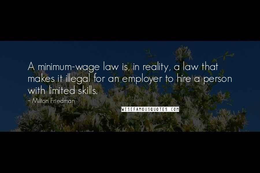 Milton Friedman Quotes: A minimum-wage law is, in reality, a law that makes it illegal for an employer to hire a person with limited skills.