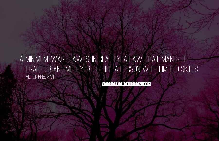 Milton Friedman Quotes: A minimum-wage law is, in reality, a law that makes it illegal for an employer to hire a person with limited skills.