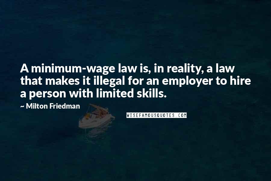 Milton Friedman Quotes: A minimum-wage law is, in reality, a law that makes it illegal for an employer to hire a person with limited skills.