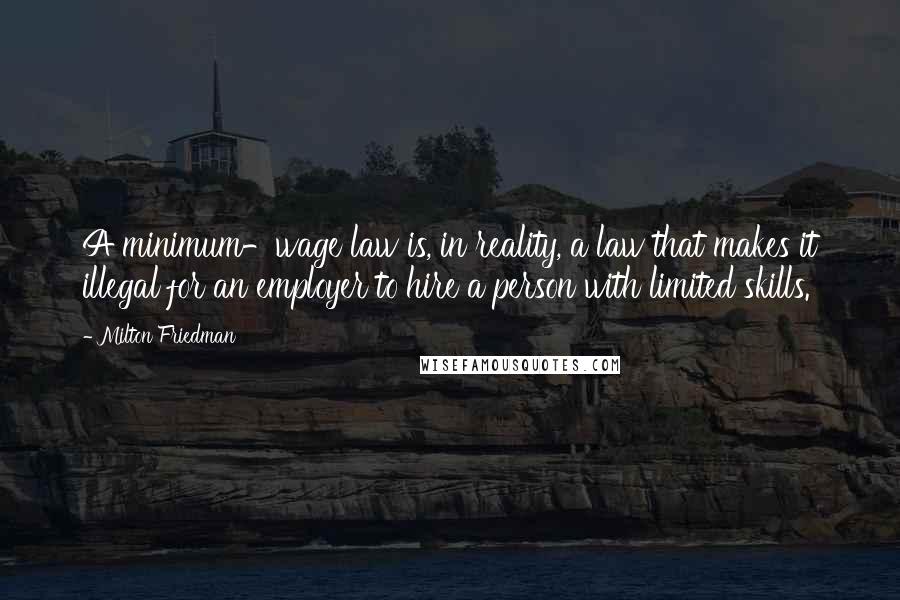 Milton Friedman Quotes: A minimum-wage law is, in reality, a law that makes it illegal for an employer to hire a person with limited skills.