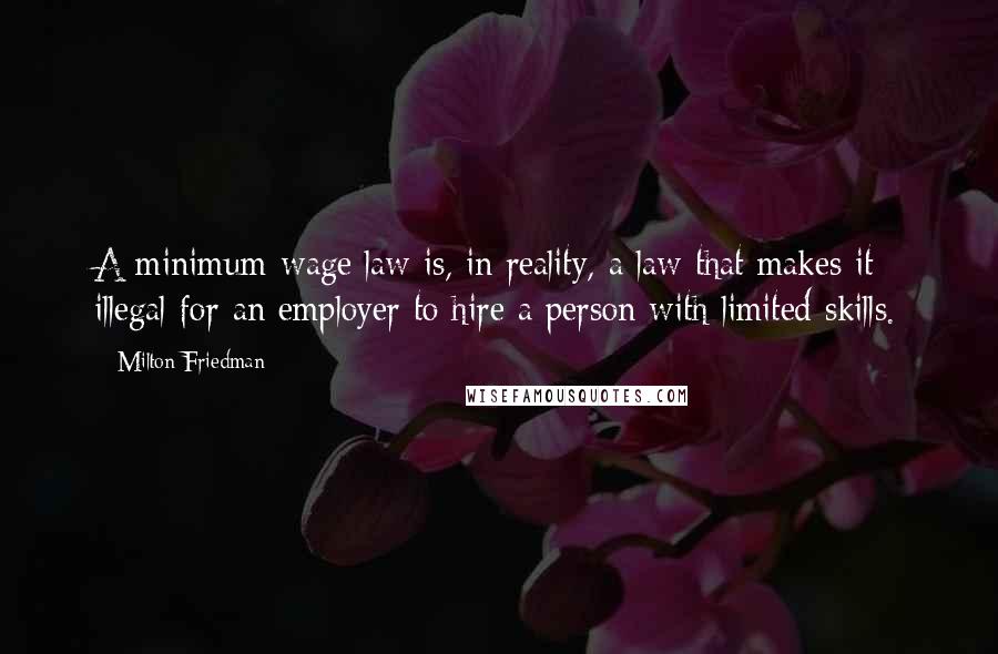 Milton Friedman Quotes: A minimum-wage law is, in reality, a law that makes it illegal for an employer to hire a person with limited skills.