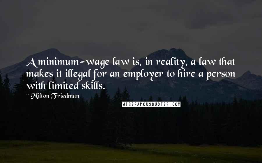 Milton Friedman Quotes: A minimum-wage law is, in reality, a law that makes it illegal for an employer to hire a person with limited skills.