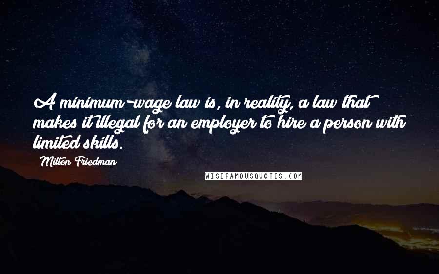 Milton Friedman Quotes: A minimum-wage law is, in reality, a law that makes it illegal for an employer to hire a person with limited skills.