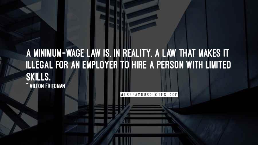 Milton Friedman Quotes: A minimum-wage law is, in reality, a law that makes it illegal for an employer to hire a person with limited skills.