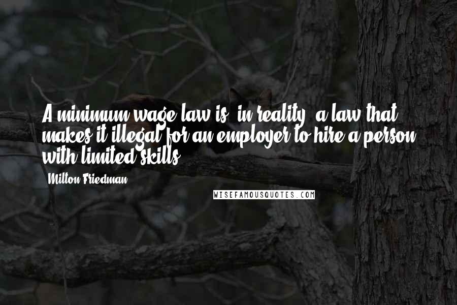 Milton Friedman Quotes: A minimum-wage law is, in reality, a law that makes it illegal for an employer to hire a person with limited skills.