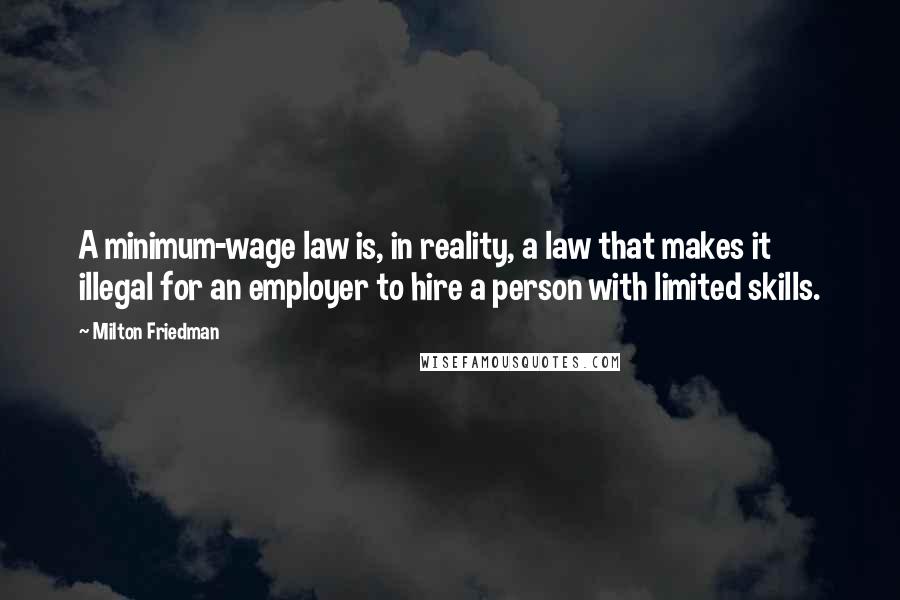 Milton Friedman Quotes: A minimum-wage law is, in reality, a law that makes it illegal for an employer to hire a person with limited skills.