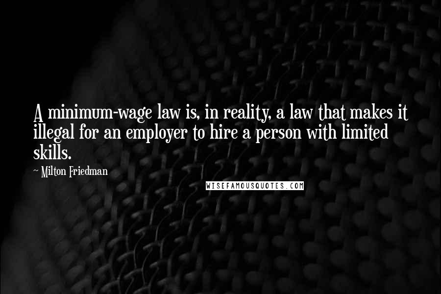 Milton Friedman Quotes: A minimum-wage law is, in reality, a law that makes it illegal for an employer to hire a person with limited skills.