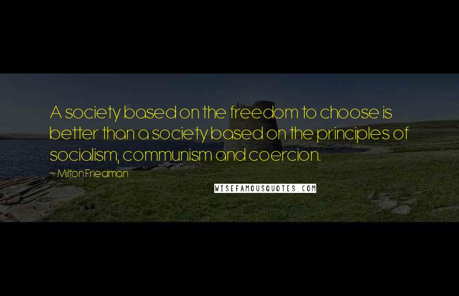 Milton Friedman Quotes: A society based on the freedom to choose is better than a society based on the principles of socialism, communism and coercion.