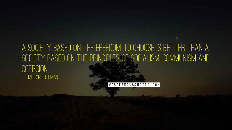 Milton Friedman Quotes: A society based on the freedom to choose is better than a society based on the principles of socialism, communism and coercion.