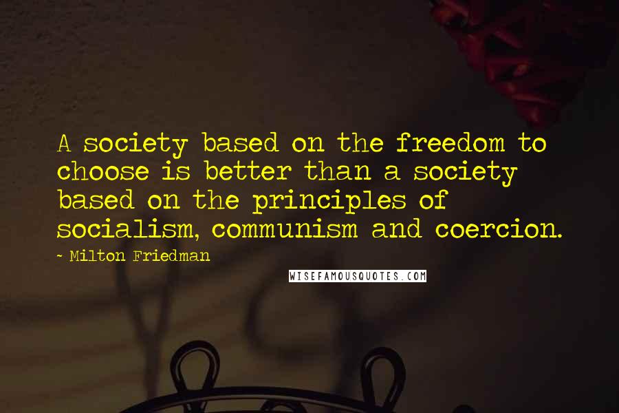 Milton Friedman Quotes: A society based on the freedom to choose is better than a society based on the principles of socialism, communism and coercion.