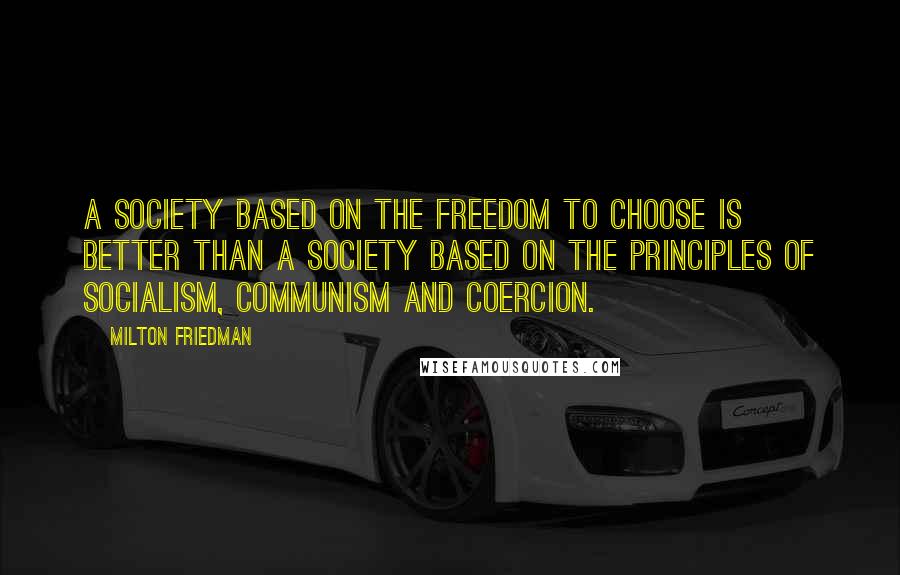 Milton Friedman Quotes: A society based on the freedom to choose is better than a society based on the principles of socialism, communism and coercion.