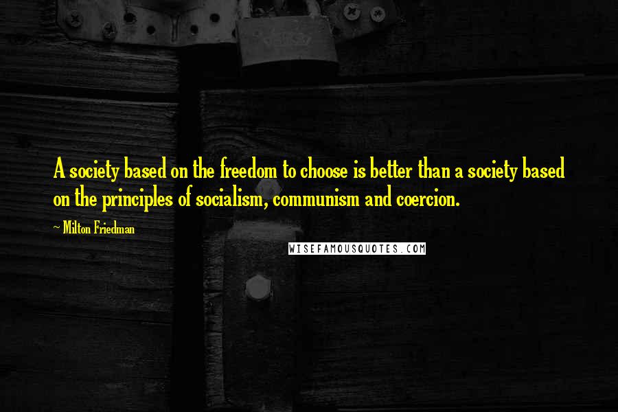 Milton Friedman Quotes: A society based on the freedom to choose is better than a society based on the principles of socialism, communism and coercion.