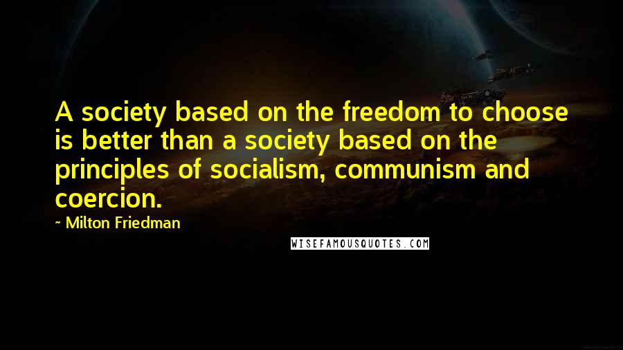 Milton Friedman Quotes: A society based on the freedom to choose is better than a society based on the principles of socialism, communism and coercion.