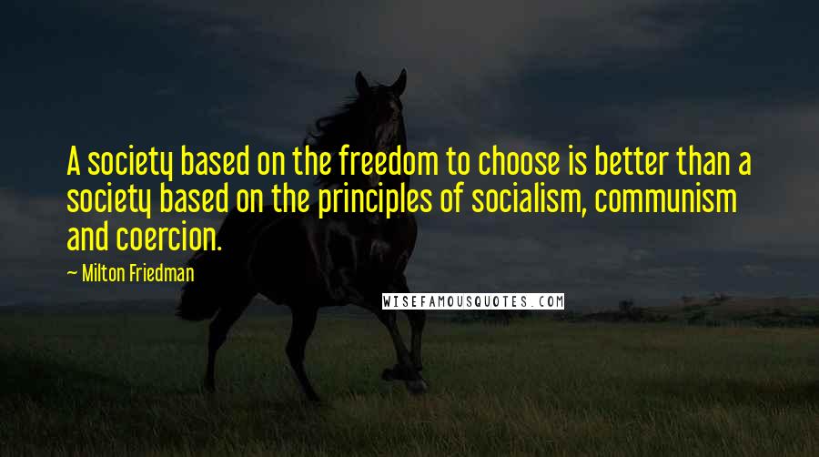 Milton Friedman Quotes: A society based on the freedom to choose is better than a society based on the principles of socialism, communism and coercion.