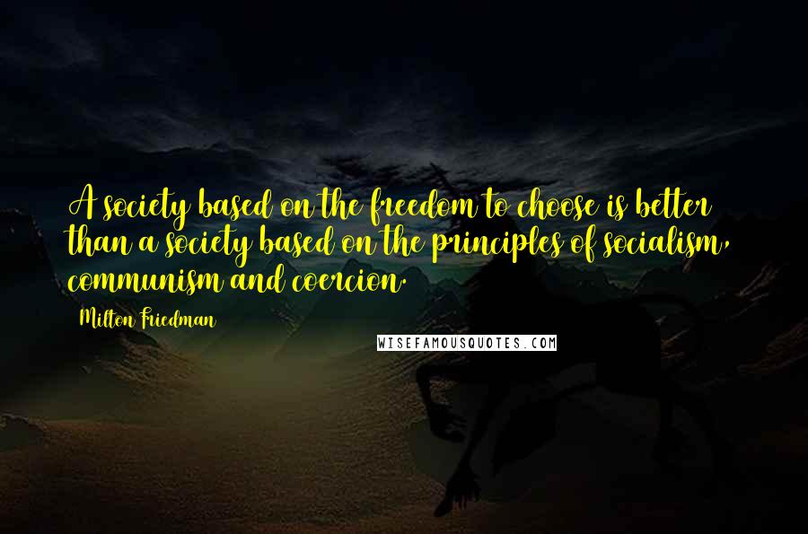 Milton Friedman Quotes: A society based on the freedom to choose is better than a society based on the principles of socialism, communism and coercion.