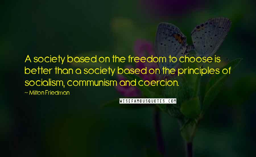 Milton Friedman Quotes: A society based on the freedom to choose is better than a society based on the principles of socialism, communism and coercion.