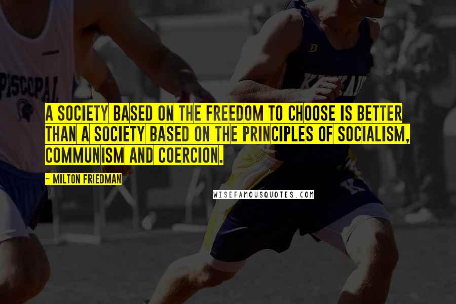 Milton Friedman Quotes: A society based on the freedom to choose is better than a society based on the principles of socialism, communism and coercion.