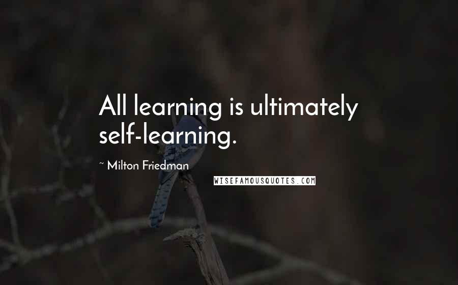 Milton Friedman Quotes: All learning is ultimately self-learning.