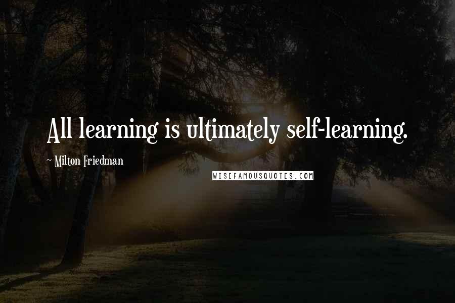 Milton Friedman Quotes: All learning is ultimately self-learning.