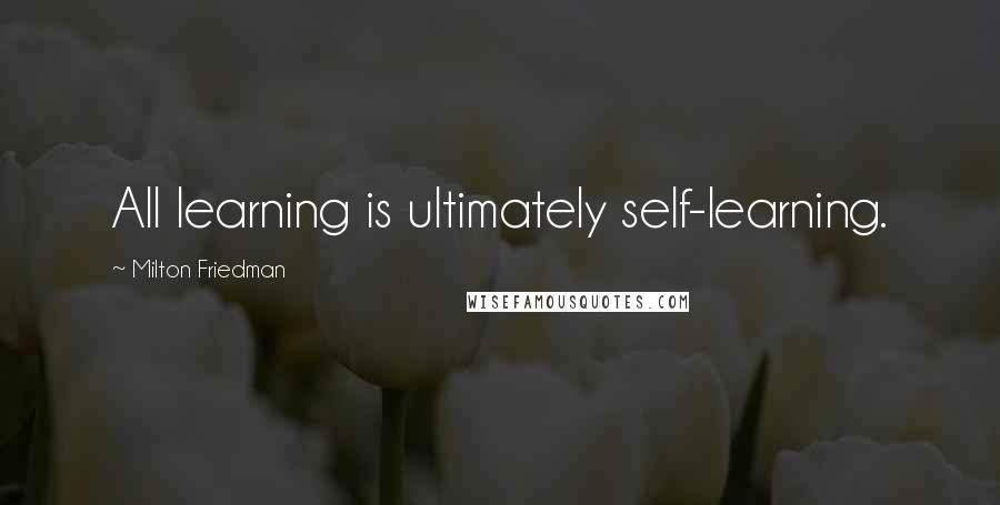 Milton Friedman Quotes: All learning is ultimately self-learning.