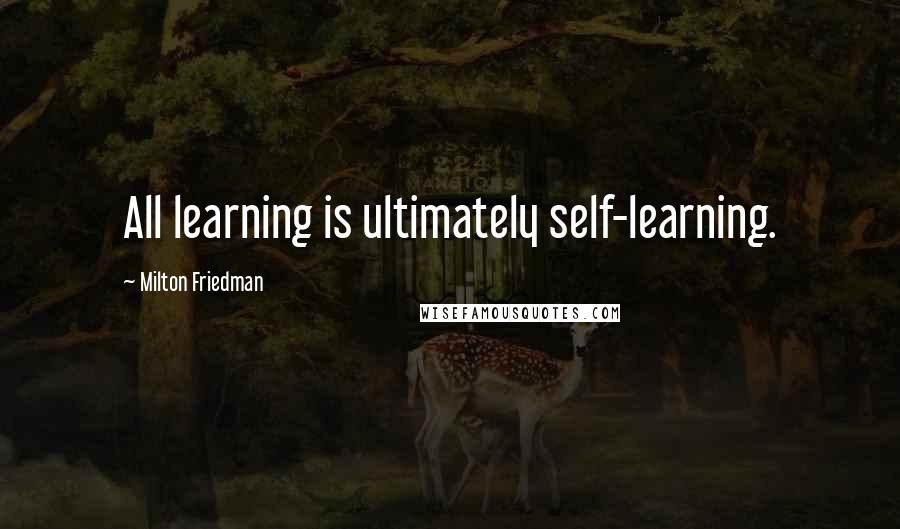 Milton Friedman Quotes: All learning is ultimately self-learning.
