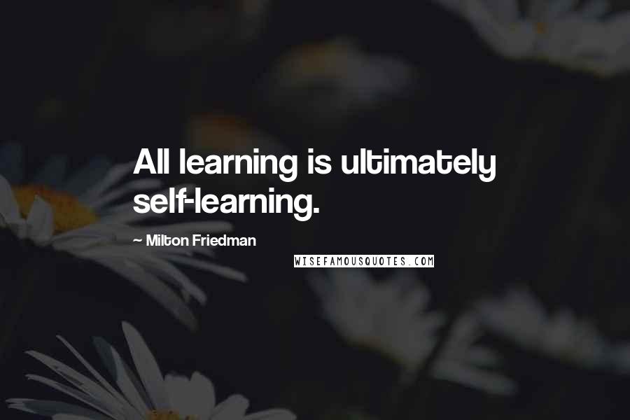 Milton Friedman Quotes: All learning is ultimately self-learning.