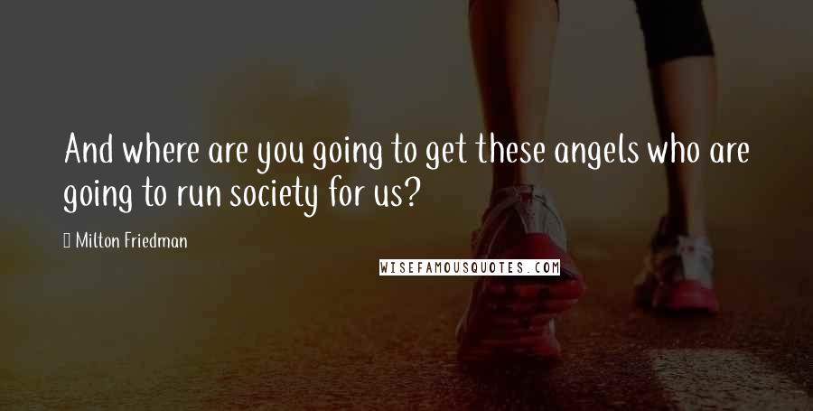 Milton Friedman Quotes: And where are you going to get these angels who are going to run society for us?