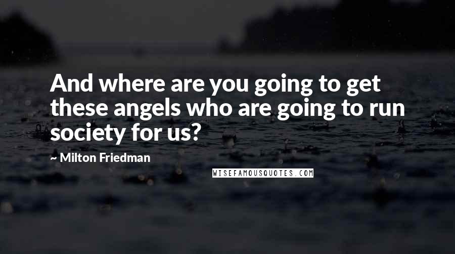 Milton Friedman Quotes: And where are you going to get these angels who are going to run society for us?