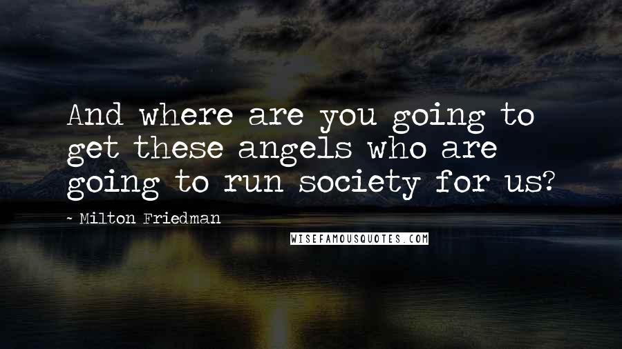 Milton Friedman Quotes: And where are you going to get these angels who are going to run society for us?
