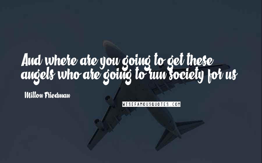 Milton Friedman Quotes: And where are you going to get these angels who are going to run society for us?